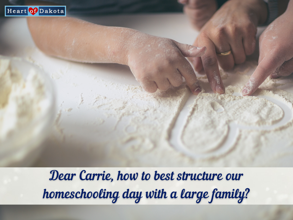 Heart of Dakota - Dear Carrie - How can I best structure our homeschooling day with my large family?