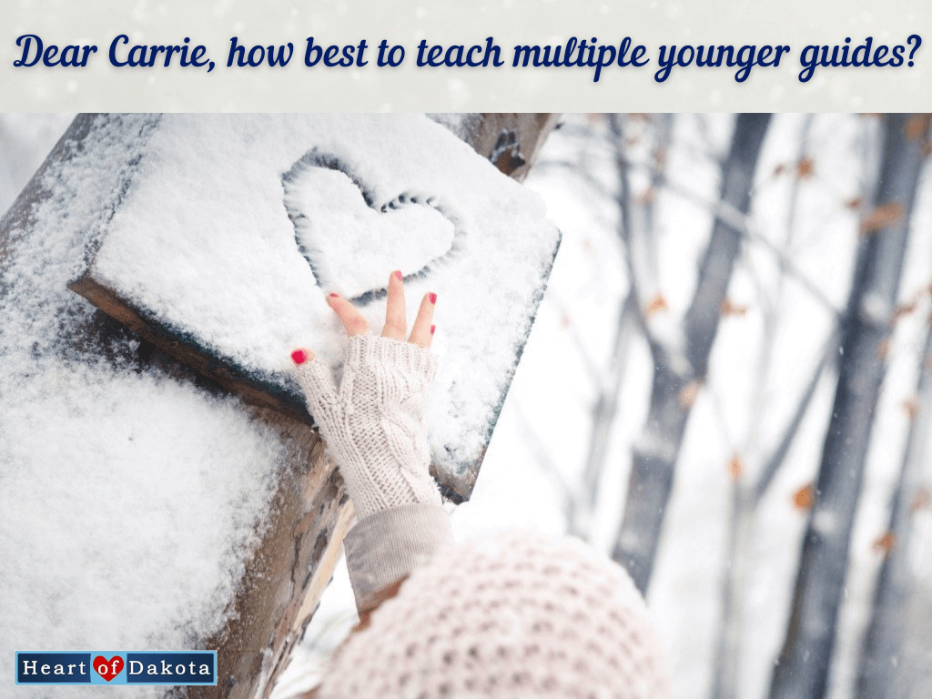 Heart of Dakota - Dear Carrie - Dear Carrie, how best to teach multiple younger guides?