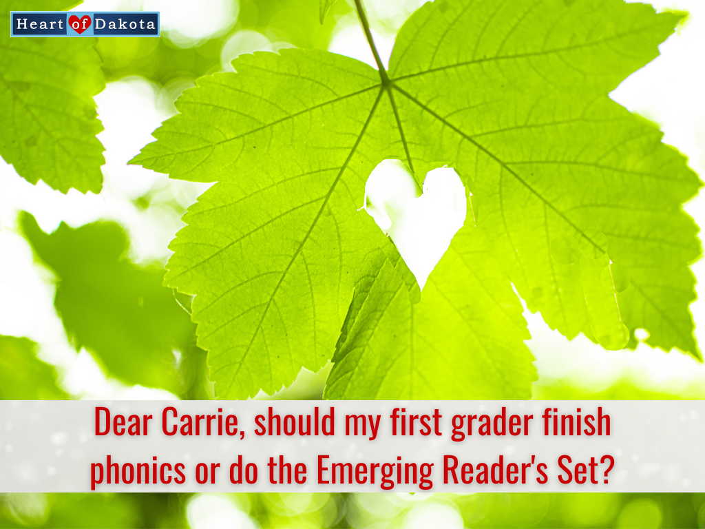 Heart of Dakota - Dear Carrie - Should my first grader finish phonics or do the Emerging Reader's Set?