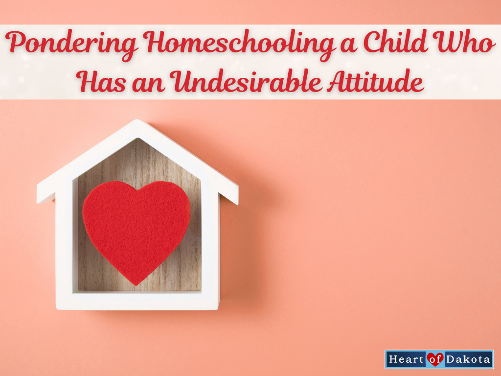 Heart of Dakota - From Our House to Yours - Pondering Homeschooling a Child Who Has an Undesirable Attitude
