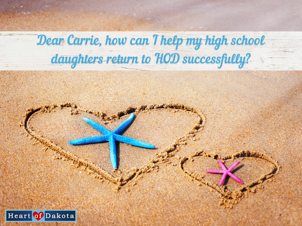 Heart of Dakota - Dear Carrie - Dear Carrie, how can I help my high school daughters return to HOD successfully?
